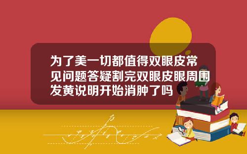 为了美一切都值得双眼皮常见问题答疑割完双眼皮眼周围发黄说明开始消肿了吗