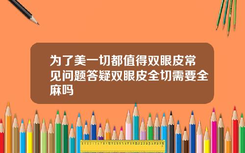 为了美一切都值得双眼皮常见问题答疑双眼皮全切需要全麻吗