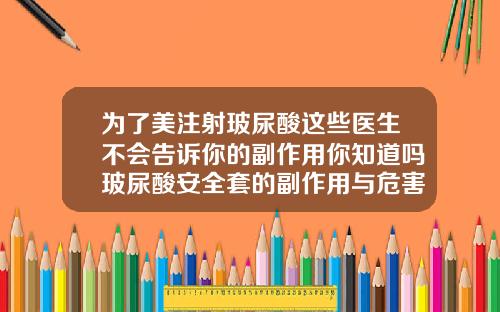 为了美注射玻尿酸这些医生不会告诉你的副作用你知道吗玻尿酸安全套的副作用与危害