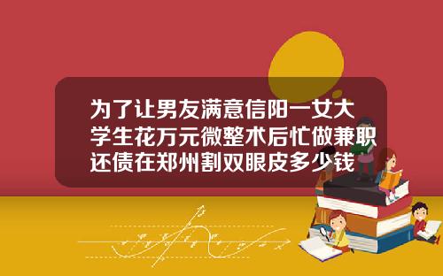 为了让男友满意信阳一女大学生花万元微整术后忙做兼职还债在郑州割双眼皮多少钱
