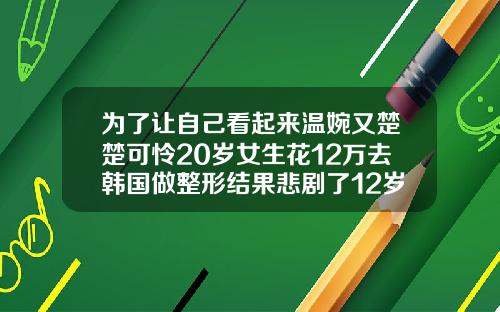 为了让自己看起来温婉又楚楚可怜20岁女生花12万去韩国做整形结果悲剧了12岁做双眼皮