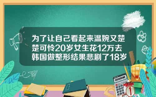 为了让自己看起来温婉又楚楚可怜20岁女生花12万去韩国做整形结果悲剧了18岁女孩做鼻子假体可以吗多少钱