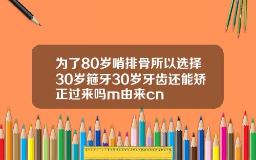 为了80岁啃排骨所以选择30岁箍牙30岁牙齿还能矫正过来吗m由来cn