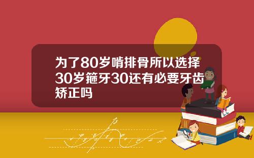 为了80岁啃排骨所以选择30岁箍牙30还有必要牙齿矫正吗