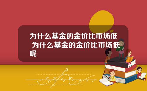 为什么基金的金价比市场低 为什么基金的金价比市场低呢