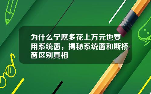 为什么宁愿多花上万元也要用系统窗，揭秘系统窗和断桥窗区别真相