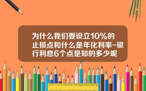 为什么我们要设立10%的止损点和什么是年化利率-银行利息6个点是知的多少呢