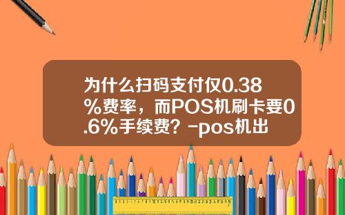 为什么扫码支付仅0.38%费率，而POS机刷卡要0.6%手续费？-pos机出多少手续费