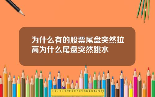 为什么有的股票尾盘突然拉高为什么尾盘突然跳水