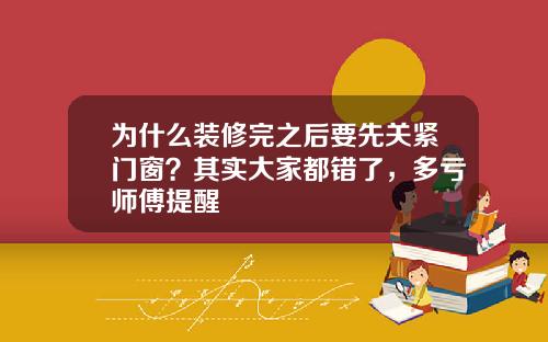 为什么装修完之后要先关紧门窗？其实大家都错了，多亏师傅提醒