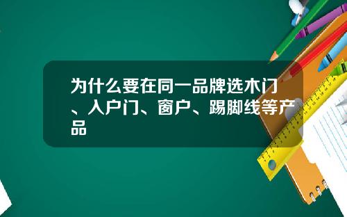 为什么要在同一品牌选木门、入户门、窗户、踢脚线等产品