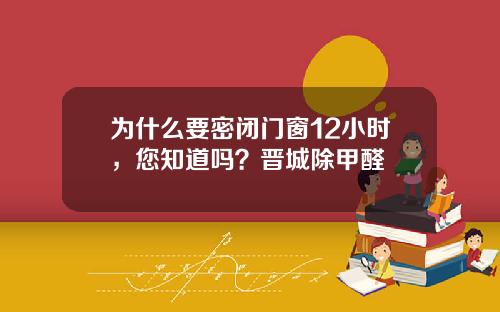 为什么要密闭门窗12小时，您知道吗？晋城除甲醛