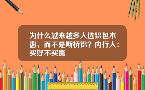 为什么越来越多人选铝包木窗，而不是断桥铝？内行人：买好不买贵