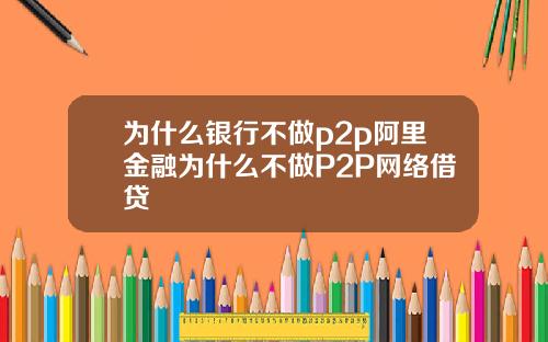 为什么银行不做p2p阿里金融为什么不做P2P网络借贷