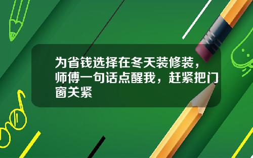 为省钱选择在冬天装修装，师傅一句话点醒我，赶紧把门窗关紧