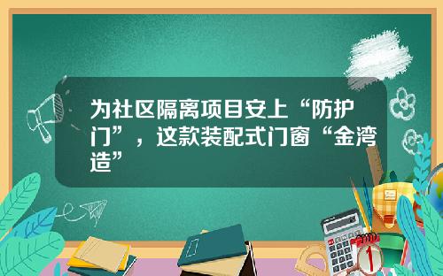 为社区隔离项目安上“防护门”，这款装配式门窗“金湾造”