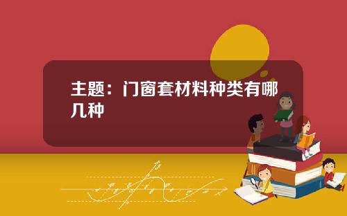 主题：门窗套材料种类有哪几种