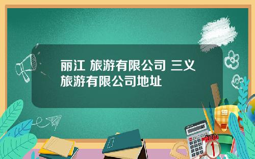丽江 旅游有限公司 三义旅游有限公司地址