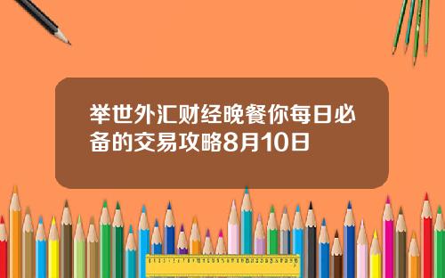 举世外汇财经晚餐你每日必备的交易攻略8月10日