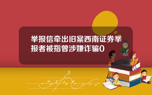 举报信牵出旧案西南证券举报者被指曾涉嫌诈骗0