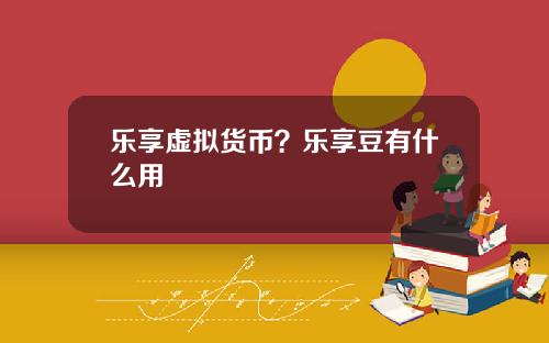 乐享虚拟货币？乐享豆有什么用