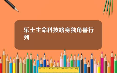 乐土生命科技跻身独角兽行列