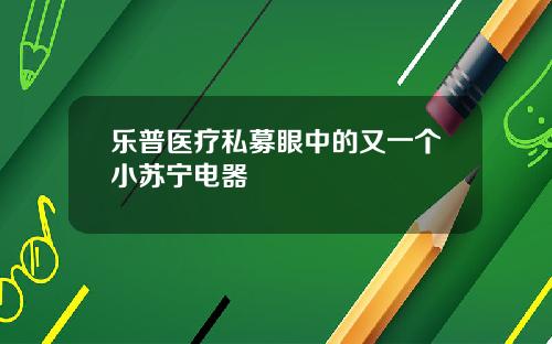 乐普医疗私募眼中的又一个小苏宁电器