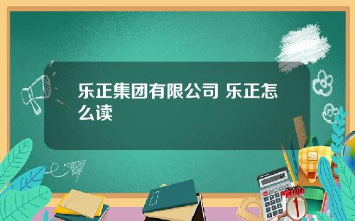乐正集团有限公司 乐正怎么读