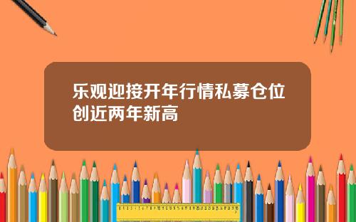 乐观迎接开年行情私募仓位创近两年新高