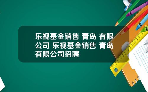 乐视基金销售 青岛 有限公司 乐视基金销售 青岛 有限公司招聘