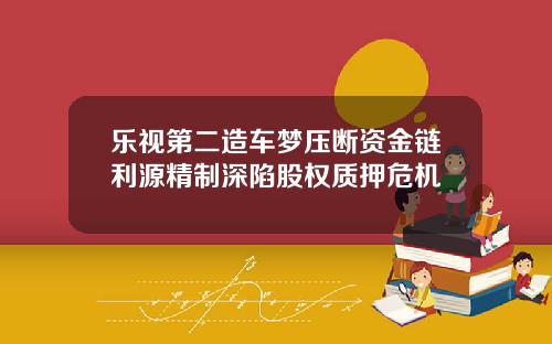 乐视第二造车梦压断资金链利源精制深陷股权质押危机