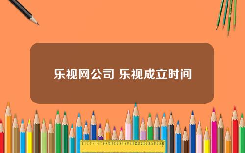 乐视网公司 乐视成立时间
