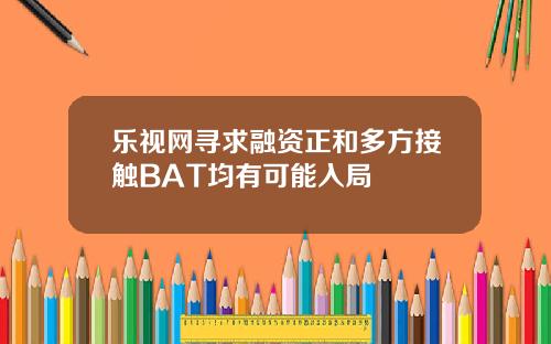 乐视网寻求融资正和多方接触BAT均有可能入局