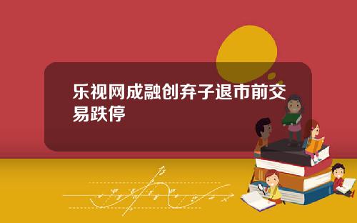 乐视网成融创弃子退市前交易跌停