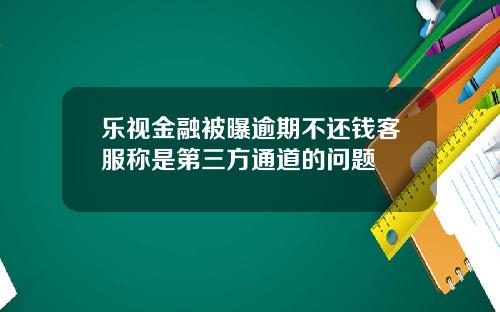 乐视金融被曝逾期不还钱客服称是第三方通道的问题