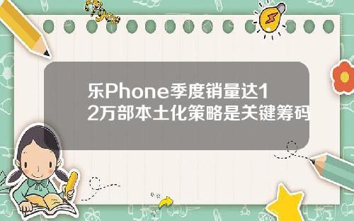 乐Phone季度销量达12万部本土化策略是关键筹码