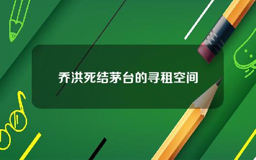 乔洪死结茅台的寻租空间