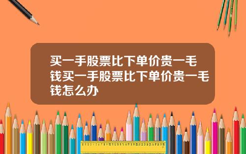 买一手股票比下单价贵一毛钱买一手股票比下单价贵一毛钱怎么办