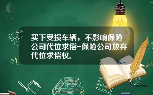 买下受损车辆，不影响保险公司代位求偿-保险公司放弃代位求偿权.