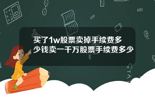 买了1w股票卖掉手续费多少钱卖一千万股票手续费多少