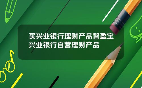买兴业银行理财产品智盈宝兴业银行自营理财产品