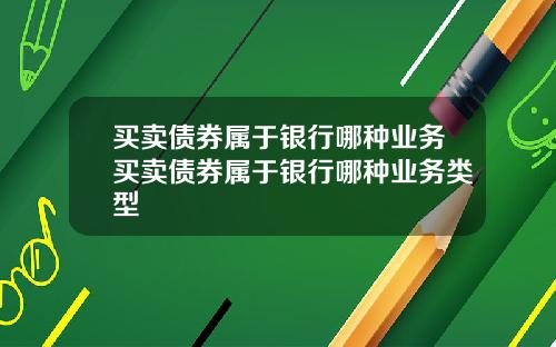 买卖债券属于银行哪种业务买卖债券属于银行哪种业务类型