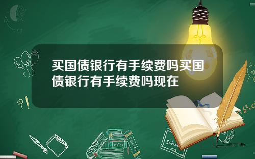 买国债银行有手续费吗买国债银行有手续费吗现在