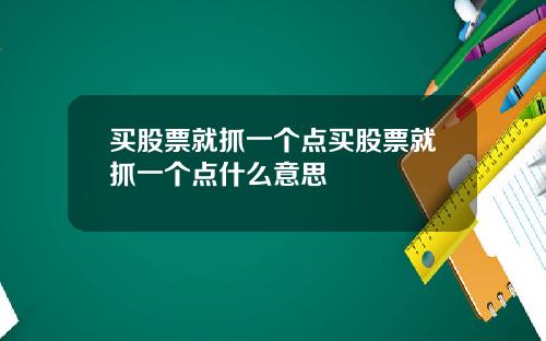 买股票就抓一个点买股票就抓一个点什么意思