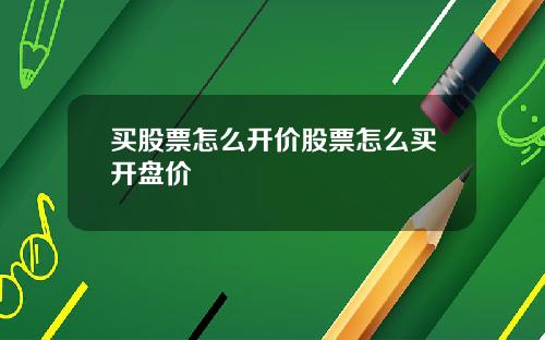 买股票怎么开价股票怎么买开盘价