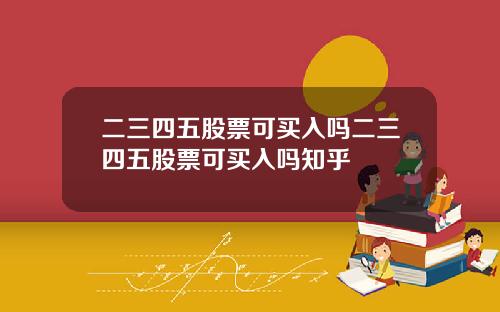 二三四五股票可买入吗二三四五股票可买入吗知乎
