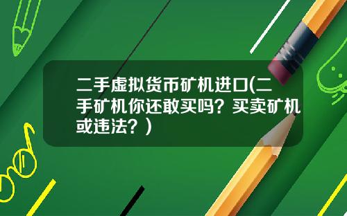 二手虚拟货币矿机进口(二手矿机你还敢买吗？买卖矿机或违法？)