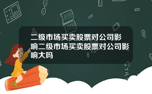 二级市场买卖股票对公司影响二级市场买卖股票对公司影响大吗