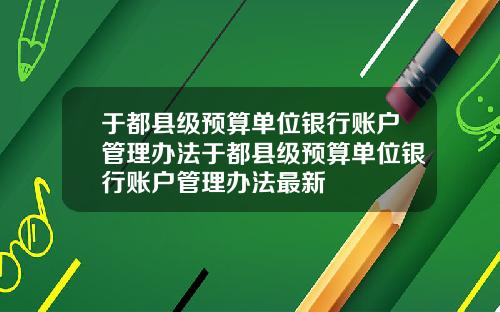 于都县级预算单位银行账户管理办法于都县级预算单位银行账户管理办法最新