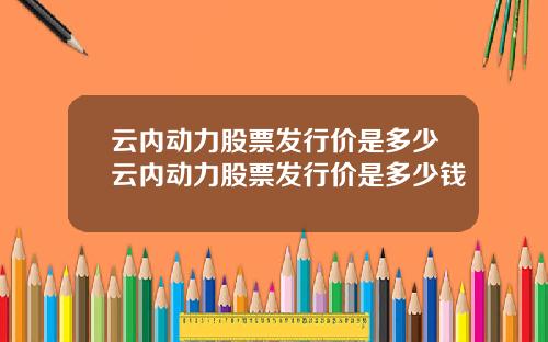 云内动力股票发行价是多少云内动力股票发行价是多少钱